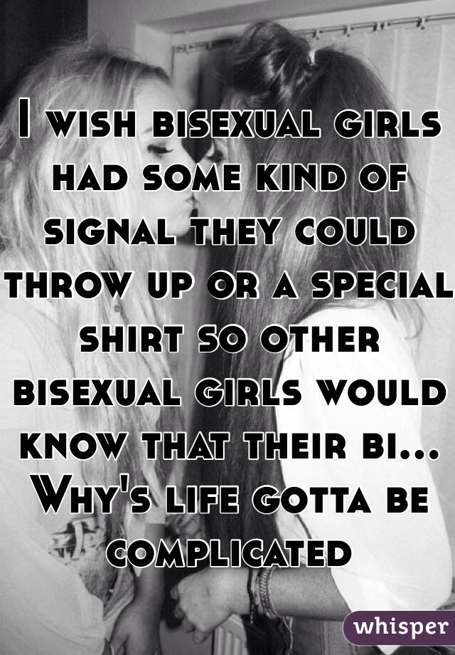 I wish bisexual girls had some kind of signal they could throw up or a special shirt so other bisexual girls would know that their bi... Why's life gotta be complicated 