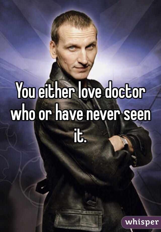 You either love doctor who or have never seen it.