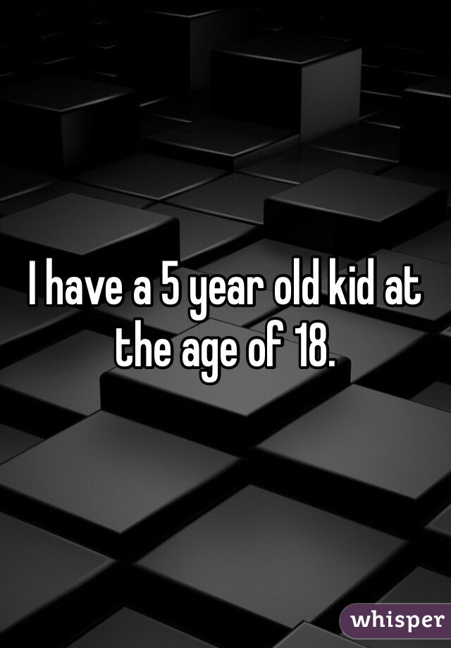I have a 5 year old kid at the age of 18. 