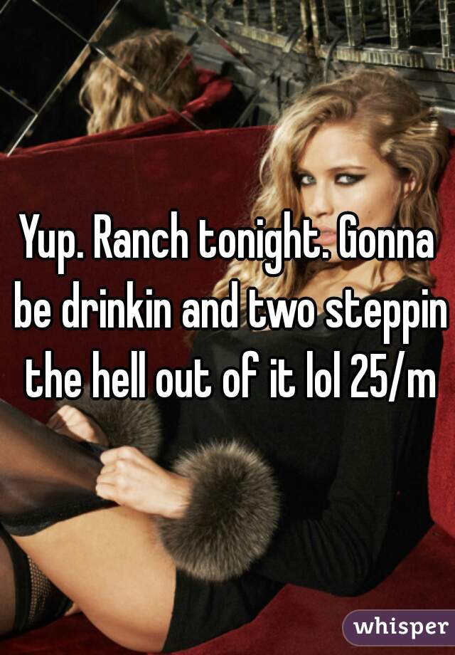 Yup. Ranch tonight. Gonna be drinkin and two steppin the hell out of it lol 25/m