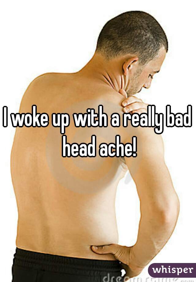 I woke up with a really bad head ache!