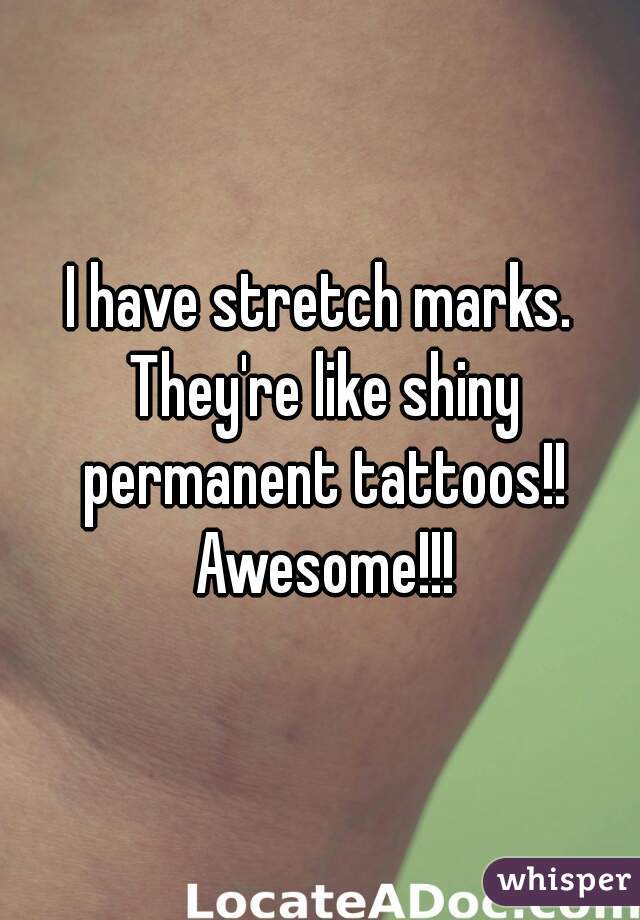 I have stretch marks. They're like shiny permanent tattoos!! Awesome!!!