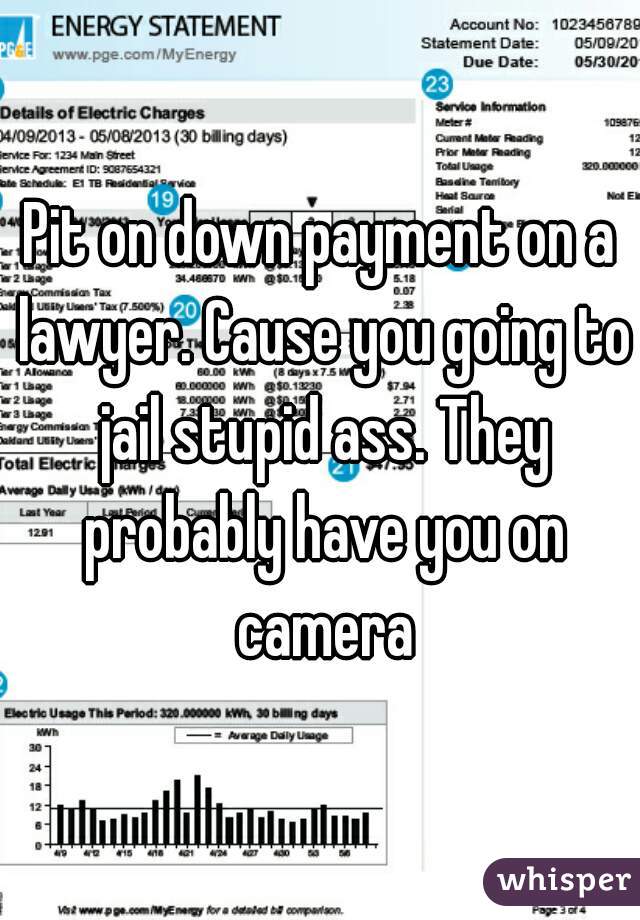 Pit on down payment on a lawyer. Cause you going to jail stupid ass. They probably have you on camera