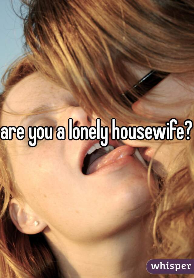 are you a lonely housewife?