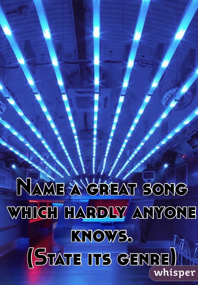 Name a great song which hardly anyone knows.
(State its genre)