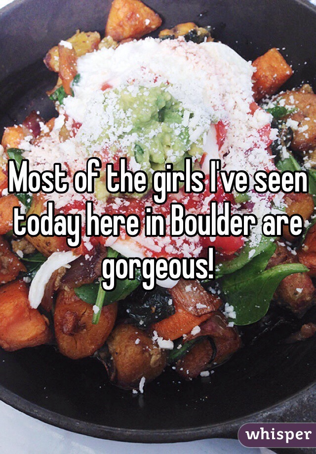 Most of the girls I've seen today here in Boulder are gorgeous!