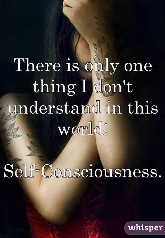 There is only one thing I don't understand in this world: 

Self-Consciousness.