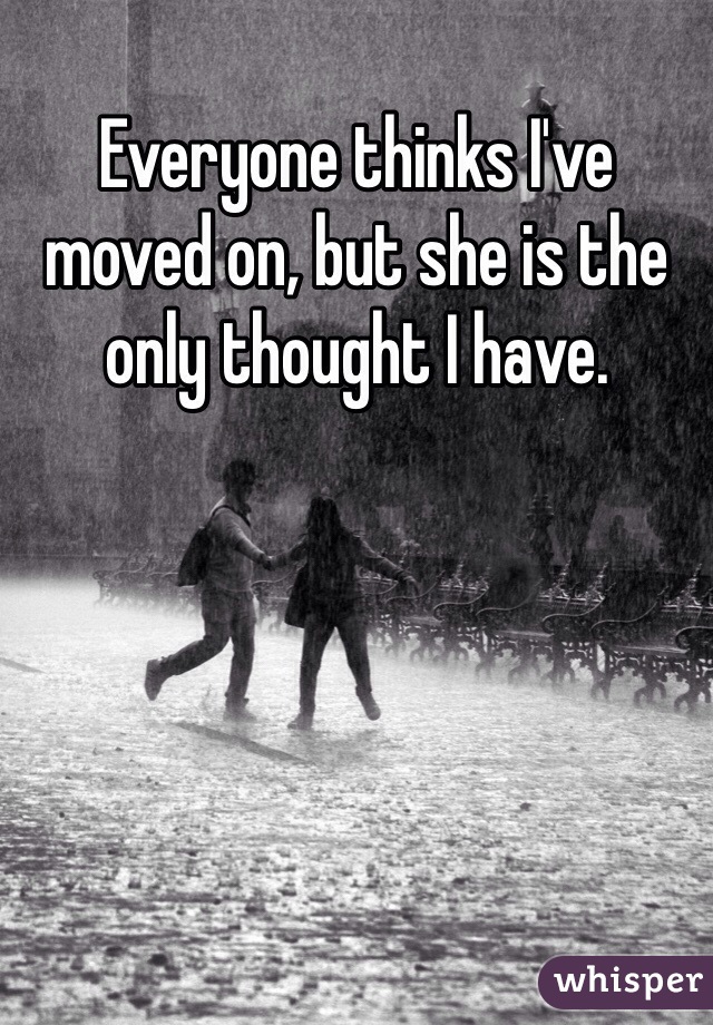 Everyone thinks I've moved on, but she is the only thought I have.