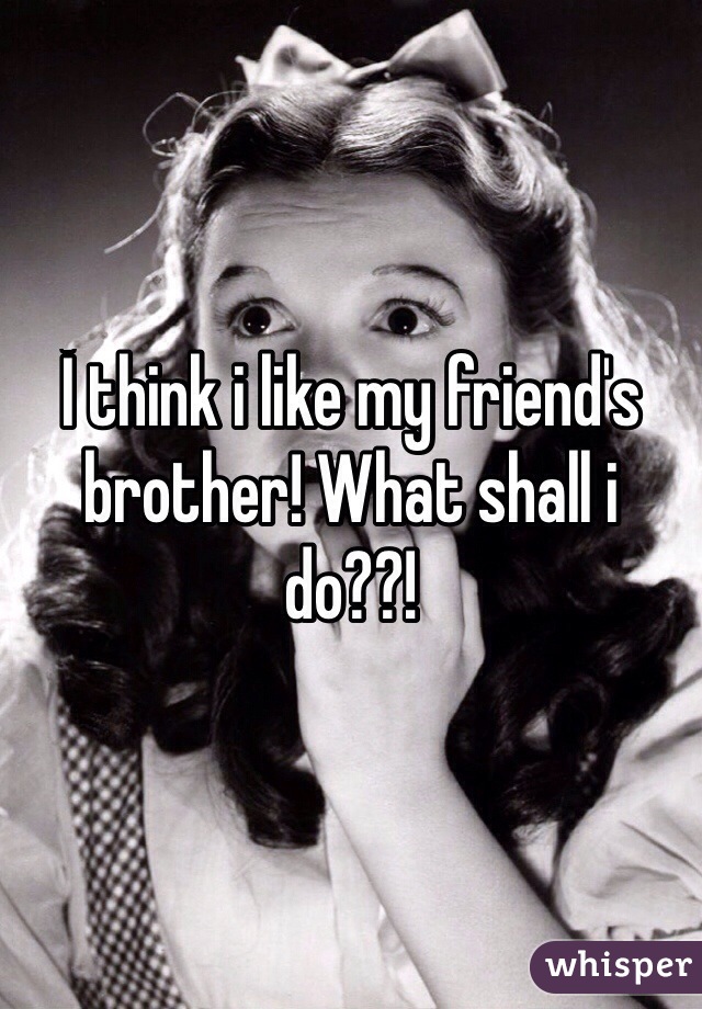 İ think i like my friend's brother! What shall i do??!