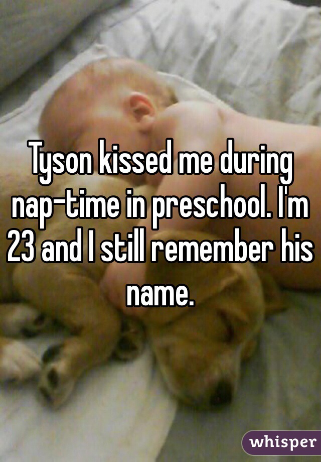 Tyson kissed me during nap-time in preschool. I'm 23 and I still remember his name. 
