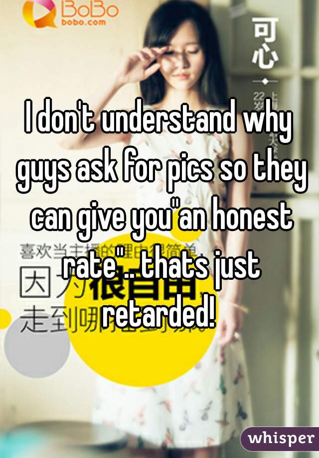 I don't understand why guys ask for pics so they can give you"an honest rate".. thats just retarded! 