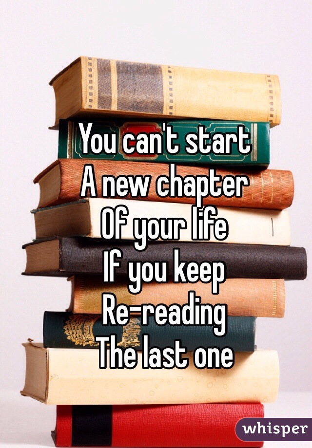 You can't start 
A new chapter 
Of your life
If you keep 
Re-reading
The last one 