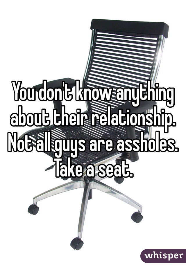 You don't know anything about their relationship. Not all guys are assholes. Take a seat. 