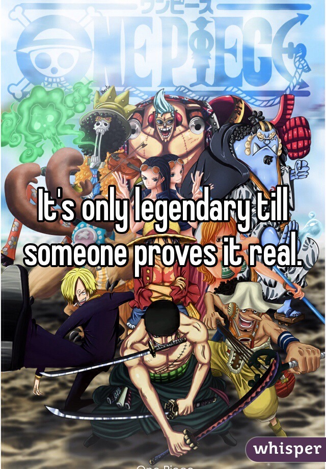 It's only legendary till someone proves it real.