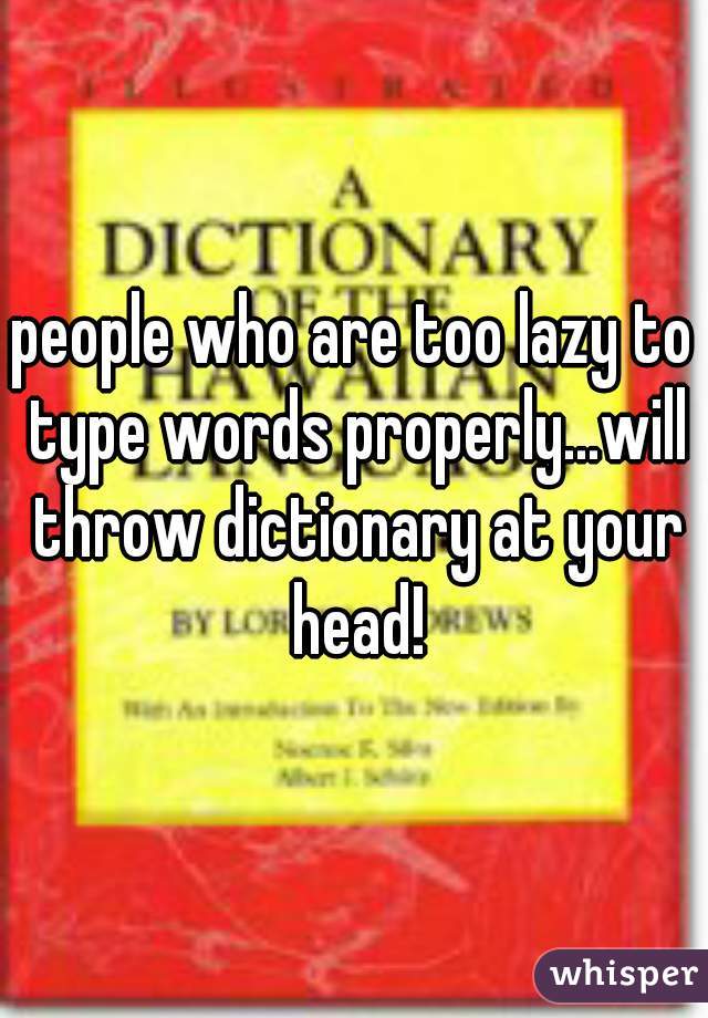 people who are too lazy to type words properly...will throw dictionary at your head!