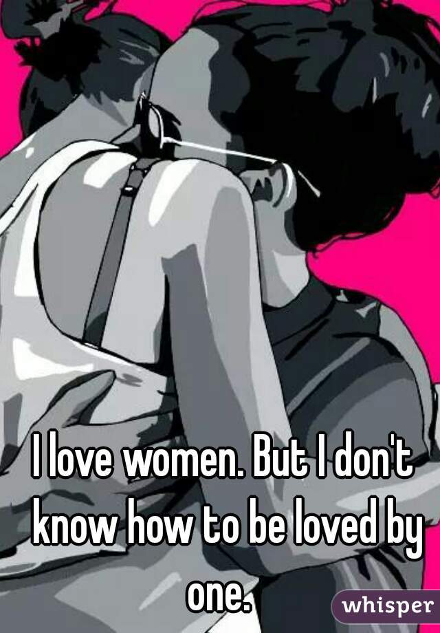 I love women. But I don't know how to be loved by one.  