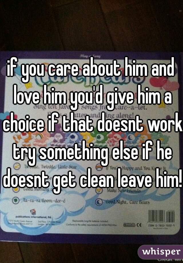 if you care about him and love him you'd give him a choice if that doesnt work try something else if he doesnt get clean leave him!