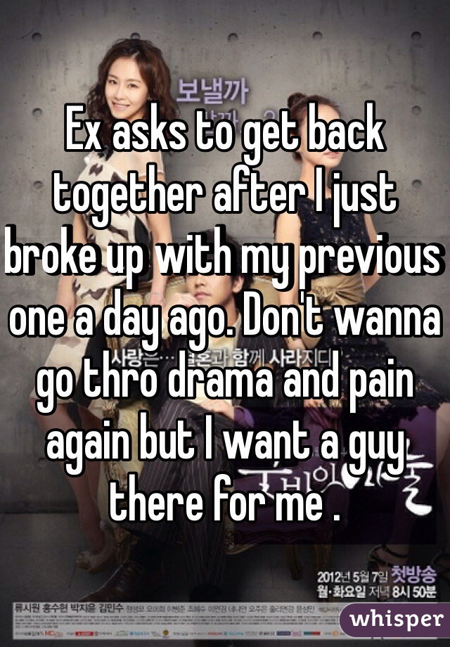 Ex asks to get back together after I just broke up with my previous one a day ago. Don't wanna go thro drama and pain again but I want a guy there for me .