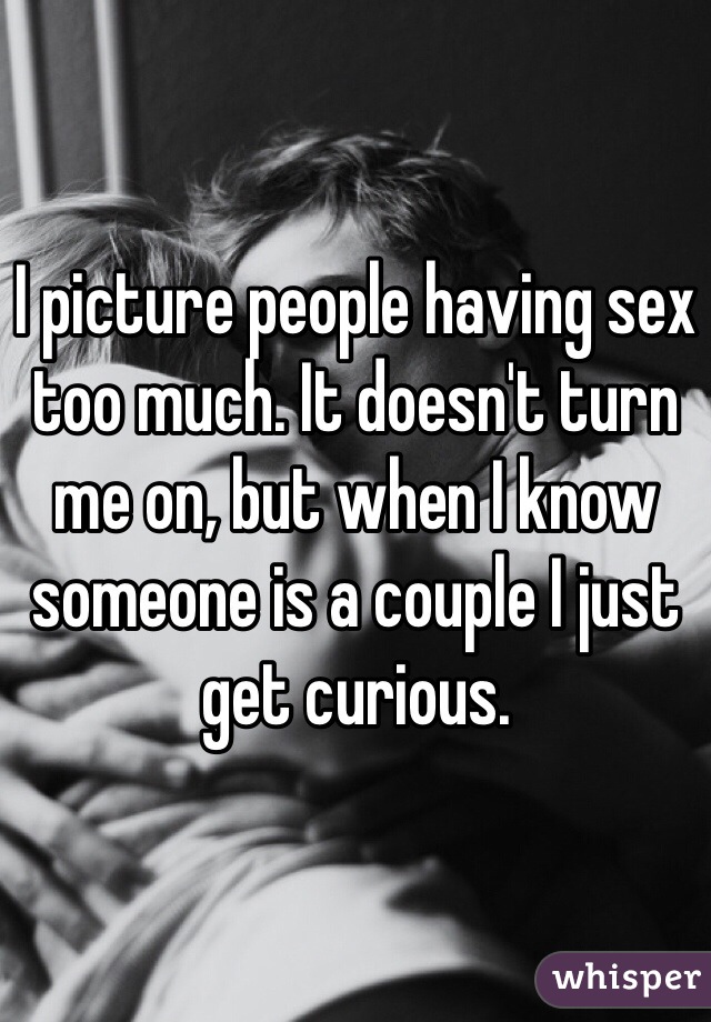 I picture people having sex too much. It doesn't turn me on, but when I know someone is a couple I just get curious.