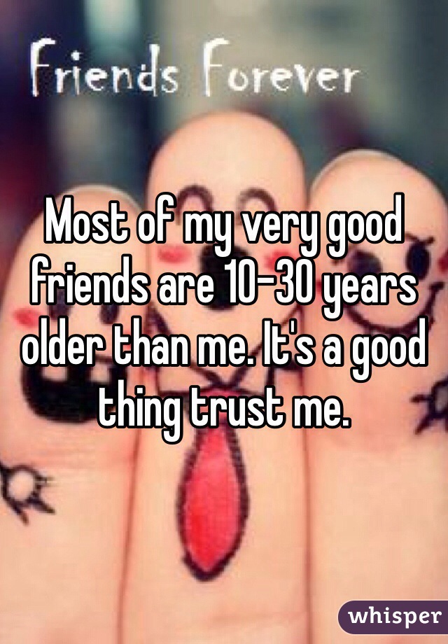 Most of my very good friends are 10-30 years older than me. It's a good thing trust me.
