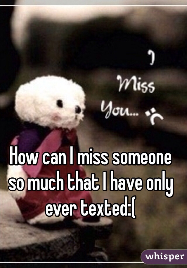 How can I miss someone so much that I have only ever texted:(