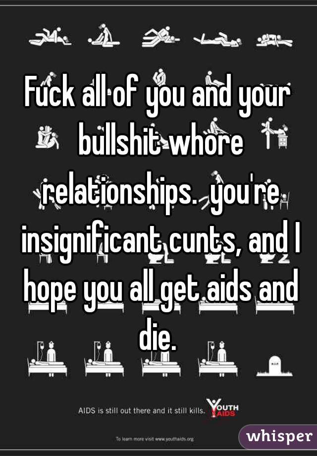 Fuck all of you and your bullshit whore relationships.  you're insignificant cunts, and I hope you all get aids and die. 