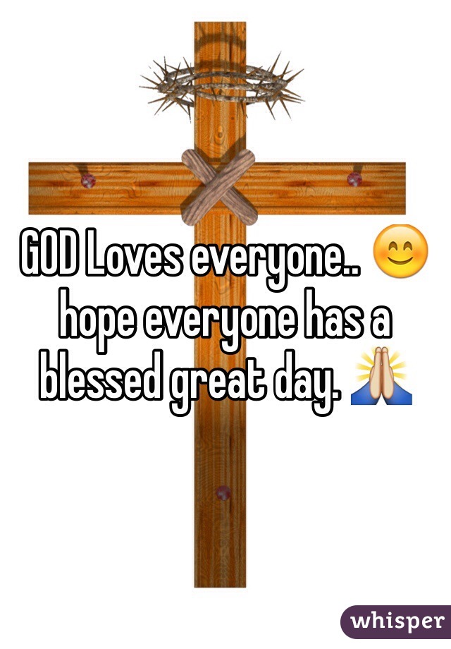 GOD Loves everyone.. 😊 hope everyone has a blessed great day. 🙏