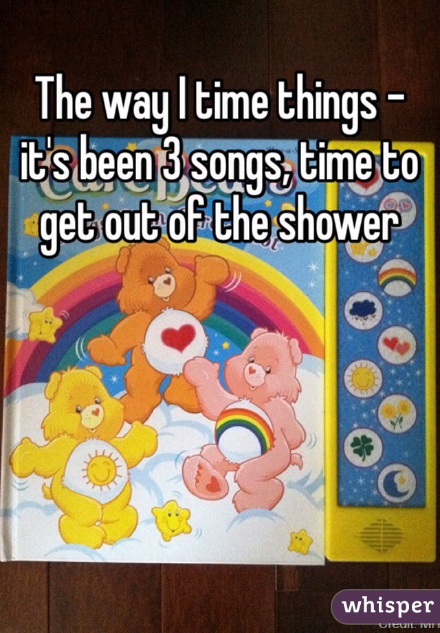 The way I time things - it's been 3 songs, time to get out of the shower 