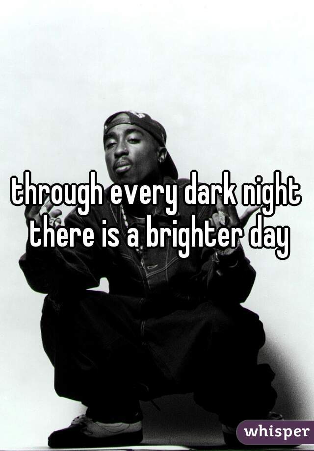 through every dark night there is a brighter day