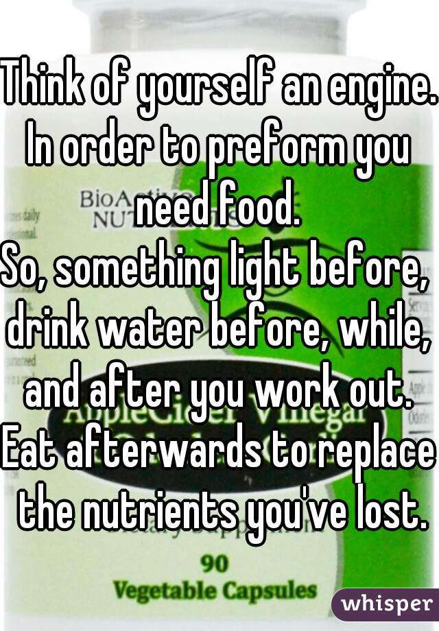 Think of yourself an engine. 
In order to preform you need food. 
So, something light before,  drink water before, while,  and after you work out. 
Eat afterwards to replace the nutrients you've lost.