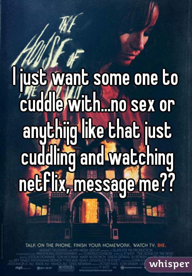 I just want some one to cuddle with...no sex or anythijg like that just cuddling and watching netflix, message me??