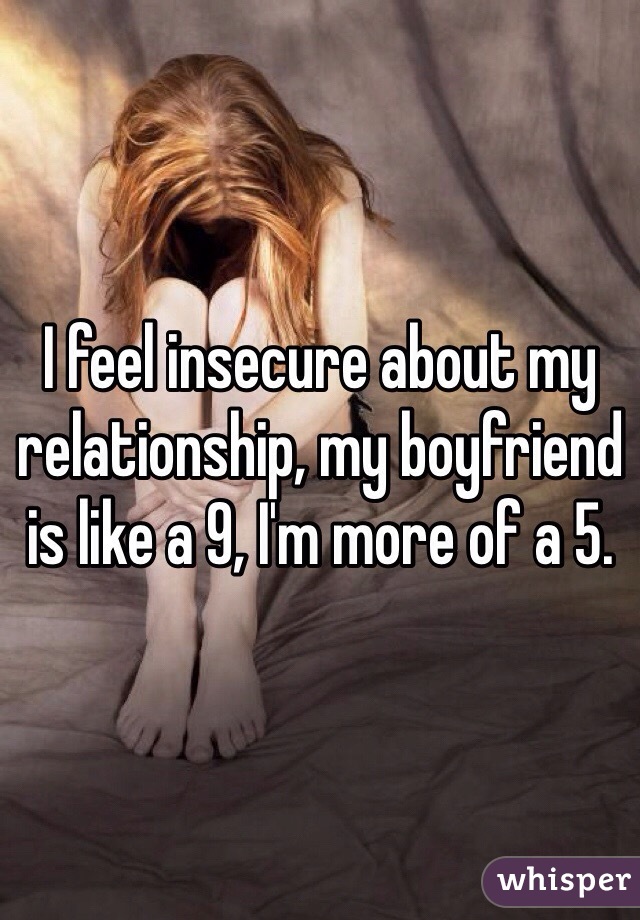 I feel insecure about my relationship, my boyfriend is like a 9, I'm more of a 5.
