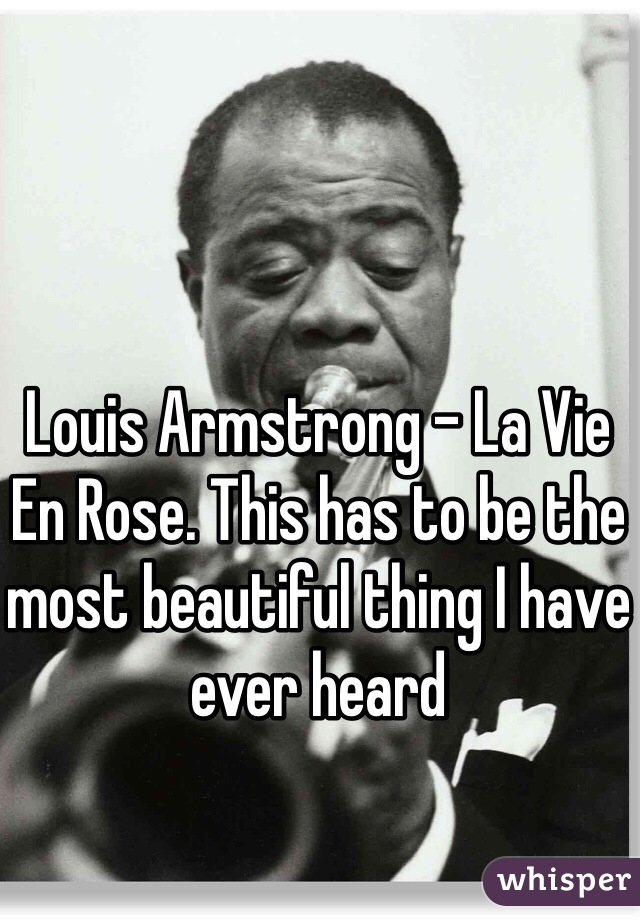 Louis Armstrong - La Vie En Rose. This has to be the most beautiful thing I have ever heard 
