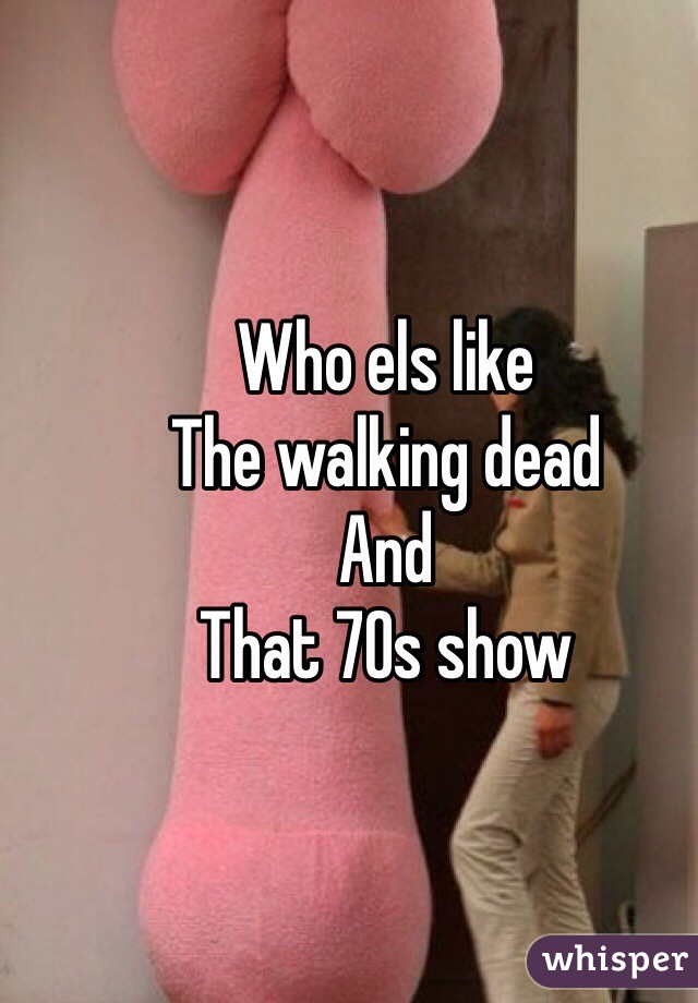 Who els like
The walking dead
And
That 70s show