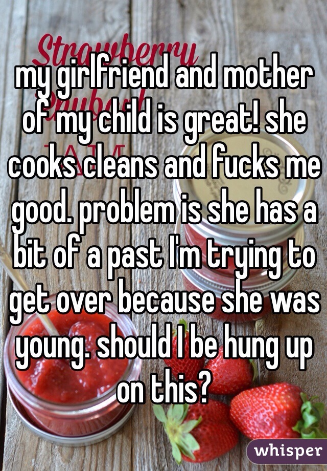 my girlfriend and mother of my child is great! she cooks cleans and fucks me good. problem is she has a bit of a past I'm trying to get over because she was young. should I be hung up on this?