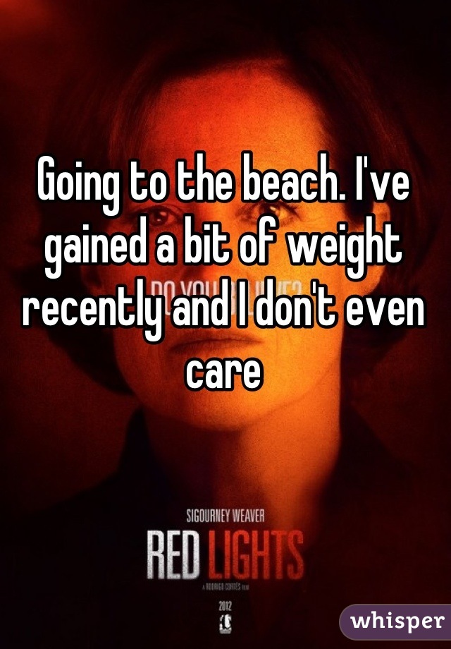 Going to the beach. I've gained a bit of weight recently and I don't even care