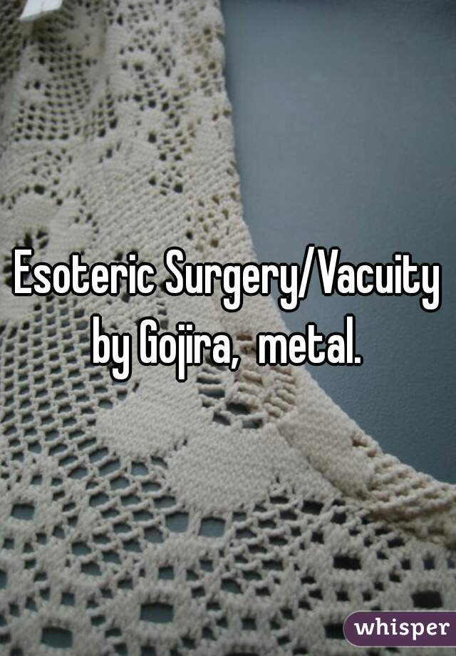 Esoteric Surgery/Vacuity by Gojira,  metal. 