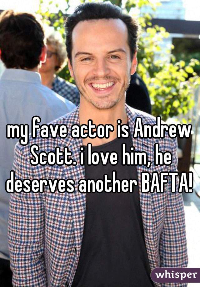 my fave actor is Andrew Scott. i love him, he deserves another BAFTA! 