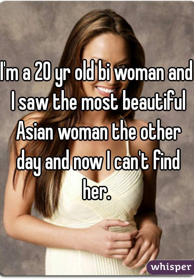 I'm a 20 yr old bi woman and I saw the most beautiful Asian woman the other day and now I can't find her. 