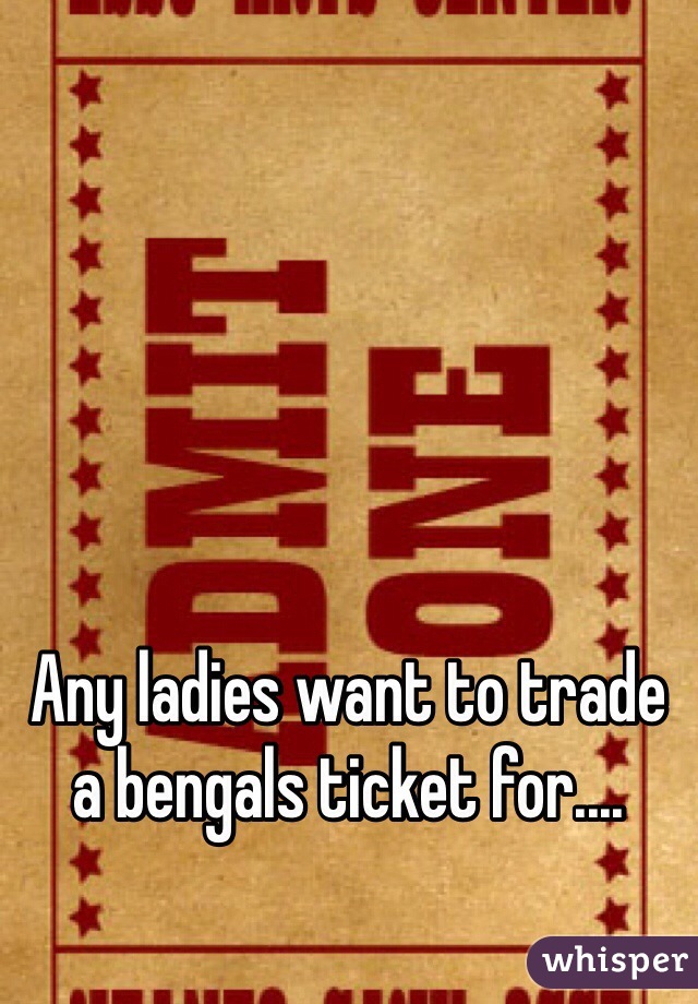 Any ladies want to trade a bengals ticket for....