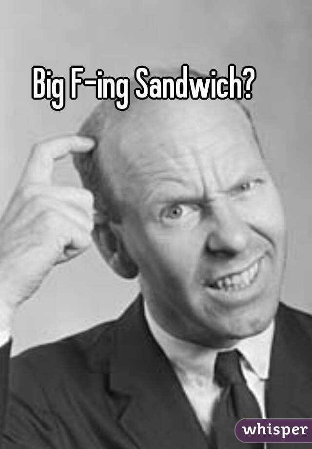 Big F-ing Sandwich? 