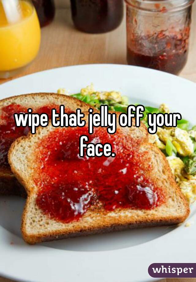 wipe that jelly off your face. 