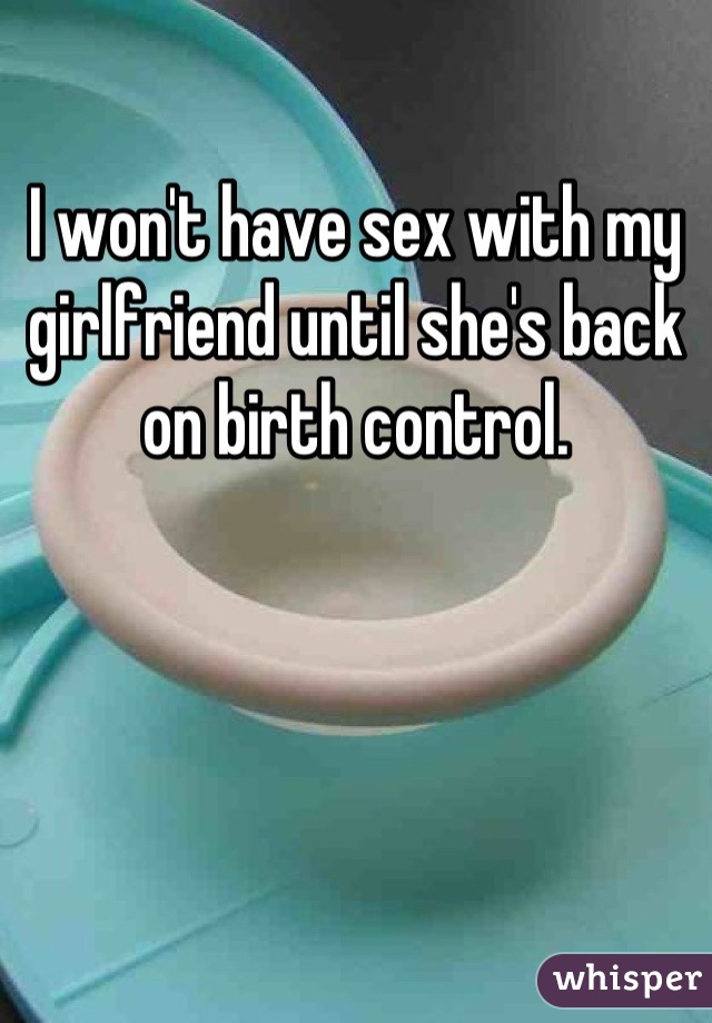 I won't have sex with my girlfriend until she's back on birth control.
