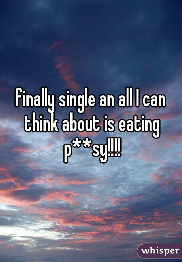 finally single an all I can think about is eating p**sy!!!!
