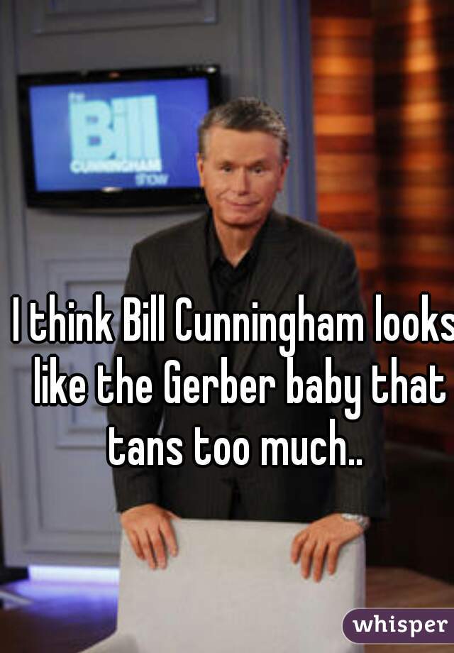 I think Bill Cunningham looks like the Gerber baby that tans too much.. 