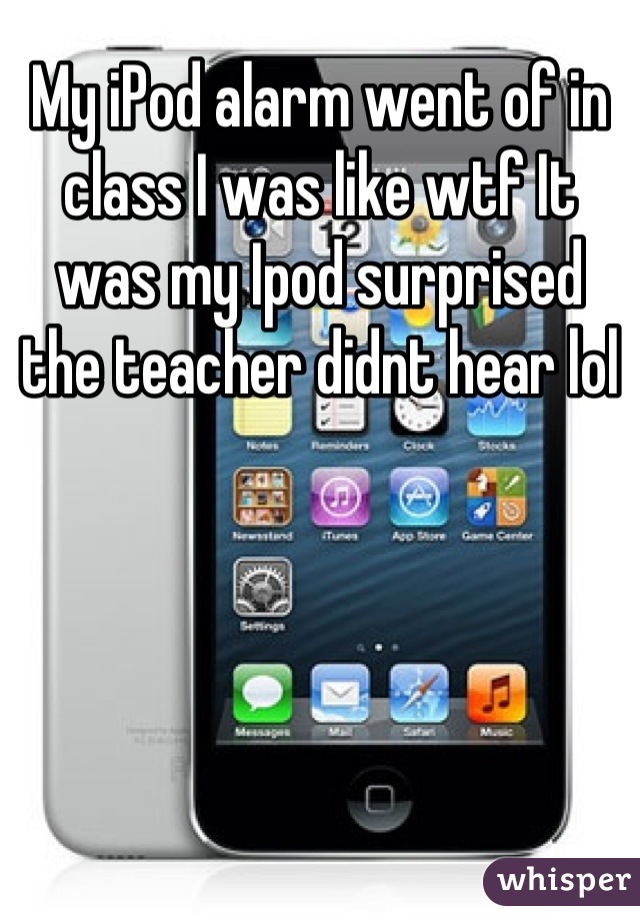 My iPod alarm went of in class I was like wtf It was my Ipod surprised the teacher didnt hear lol