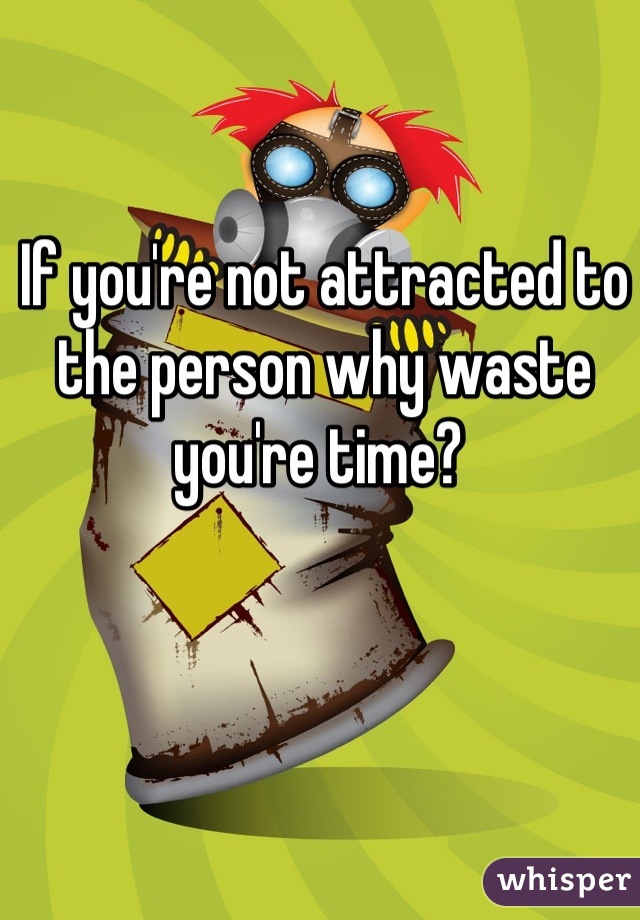 If you're not attracted to the person why waste you're time? 
