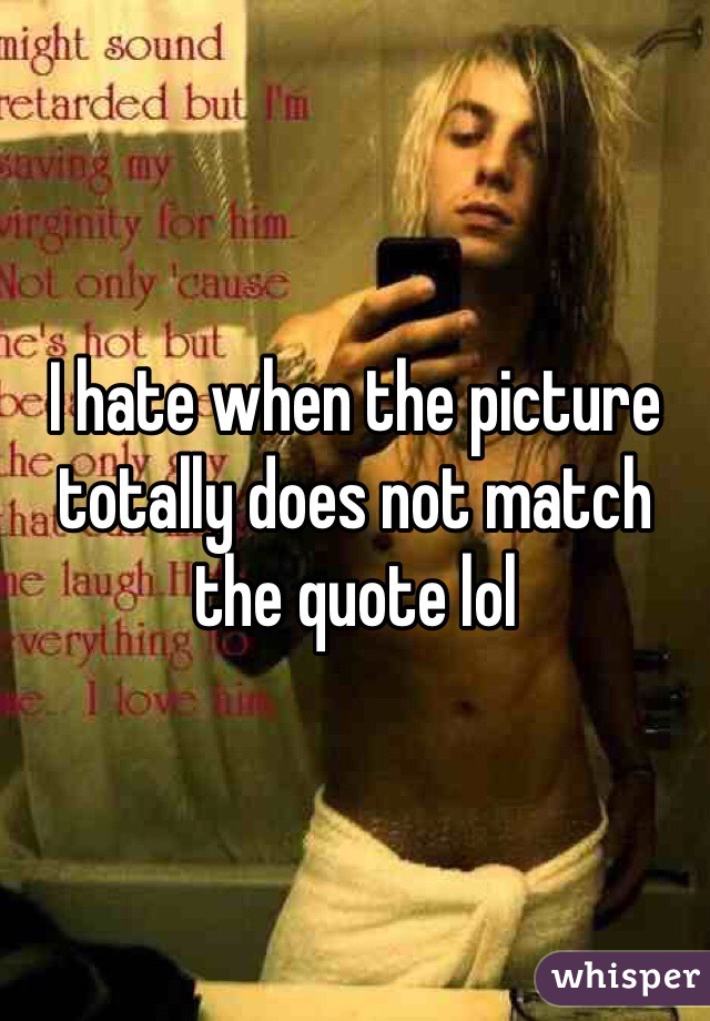 I hate when the picture totally does not match the quote lol
