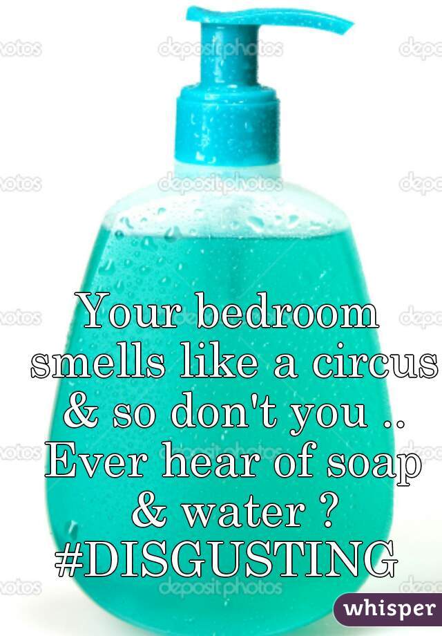 Your bedroom smells like a circus & so don't you .. Ever hear of soap & water ? #DISGUSTING 