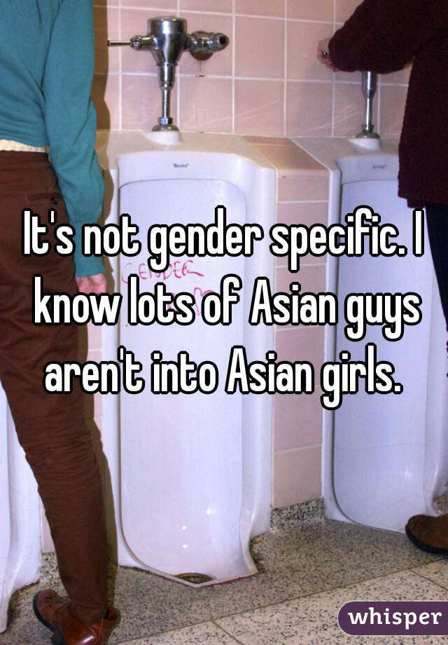 It's not gender specific. I know lots of Asian guys aren't into Asian girls. 